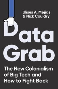 Ulises Mejis and Nick Couldry Data Grab New Colonialism of Big Tech and How to Fight Back book cover.